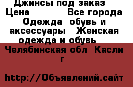 Джинсы под заказ. › Цена ­ 1 400 - Все города Одежда, обувь и аксессуары » Женская одежда и обувь   . Челябинская обл.,Касли г.